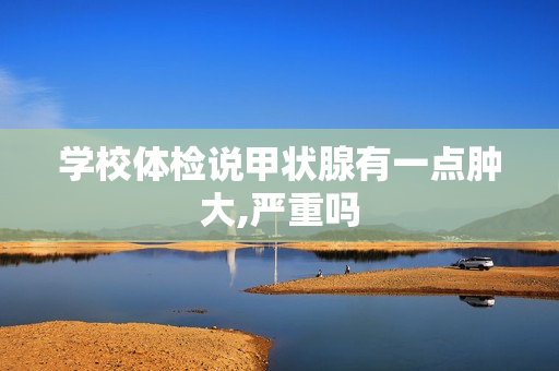 学校体检说甲状腺有一点肿大,严重吗