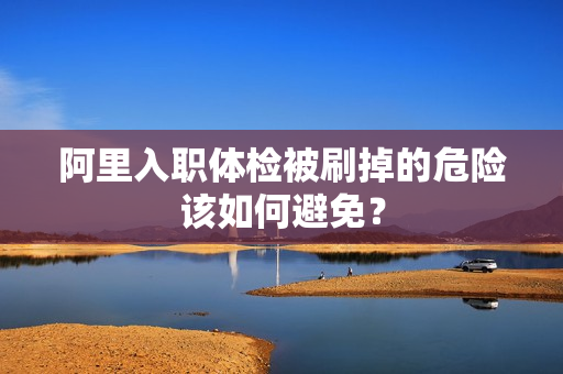 阿里入职体检被刷掉的危险该如何避免？