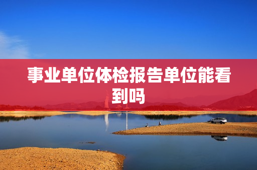 事业单位体检报告单位能看到吗