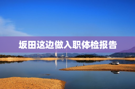 坂田这边做入职体检报告