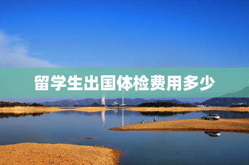 留学生出国体检费用多少