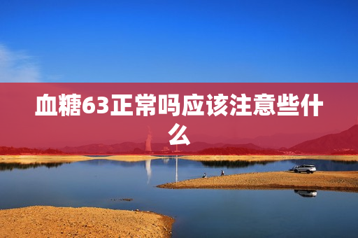 血糖63正常吗应该注意些什么
