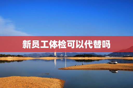 新员工体检可以代替吗