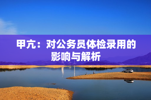 甲亢：对公务员体检录用的影响与解析