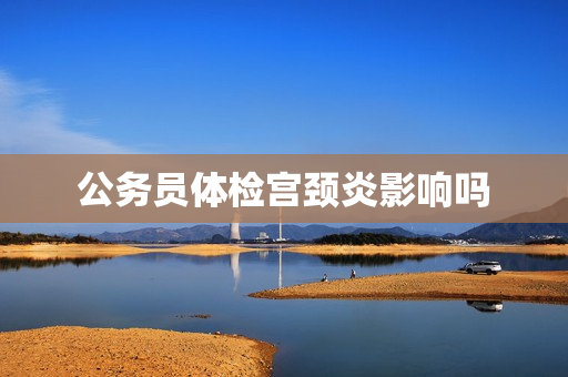 公务员体检宫颈炎影响吗