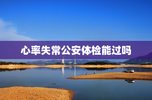 心率失常公安体检能过吗