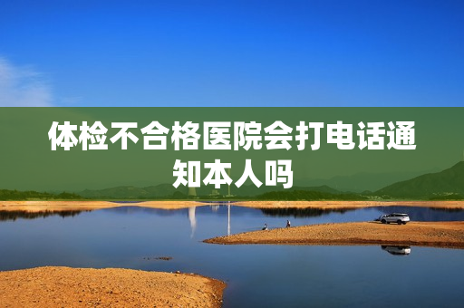 体检不合格医院会打电话通知本人吗