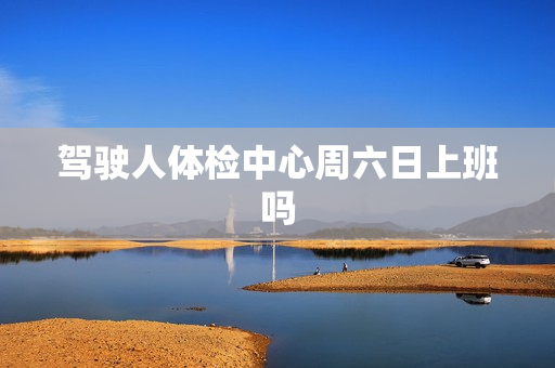 驾驶人体检中心周六日上班吗
