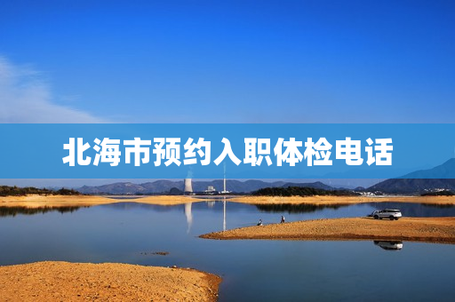 北海市预约入职体检电话
