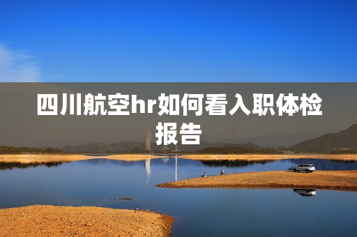 四川航空hr如何看入职体检报告