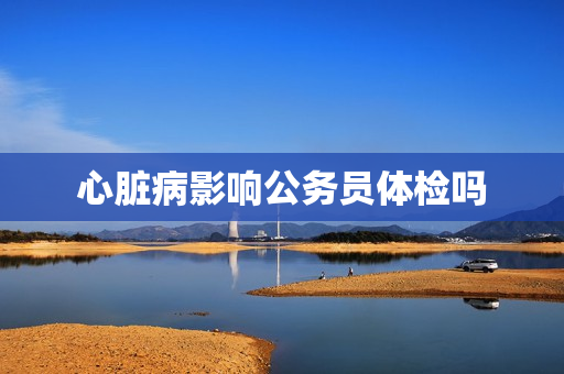 心脏病影响公务员体检吗