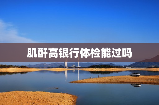 肌酐高银行体检能过吗