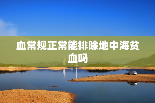 血常规正常能排除地中海贫血吗