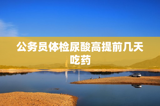 公务员体检尿酸高提前几天吃药