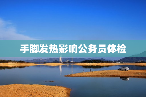 手脚发热影响公务员体检