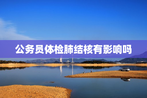 公务员体检肺结核有影响吗