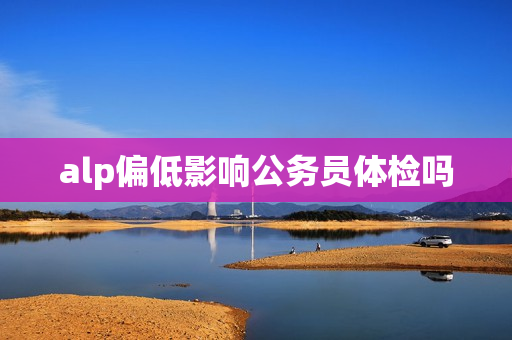 alp偏低影响公务员体检吗