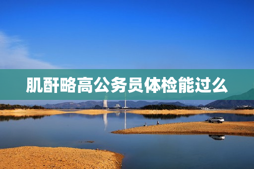 肌酐略高公务员体检能过么