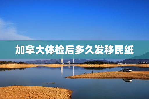 加拿大体检后多久发移民纸
