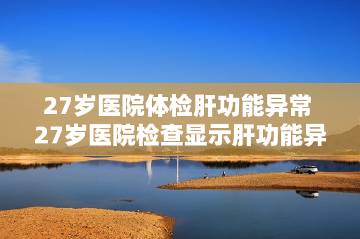 27岁医院体检肝功能异常 27岁医院检查显示肝功能异常