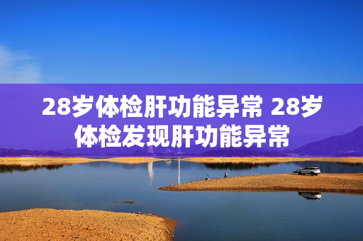 28岁体检肝功能异常 28岁体检发现肝功能异常