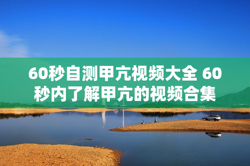 60秒自测甲亢视频大全 60秒内了解甲亢的视频合集