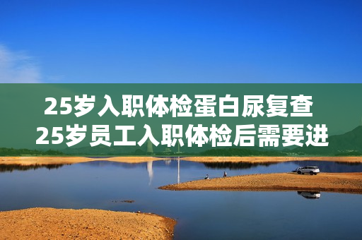25岁入职体检蛋白尿复查 25岁员工入职体检后需要进行蛋白尿复查