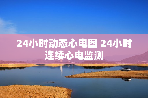24小时动态心电图 24小时连续心电监测