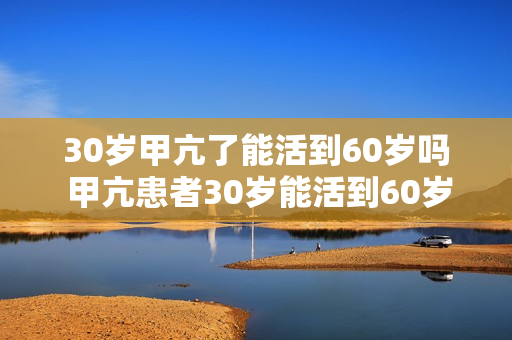 30岁甲亢了能活到60岁吗 甲亢患者30岁能活到60岁吗？