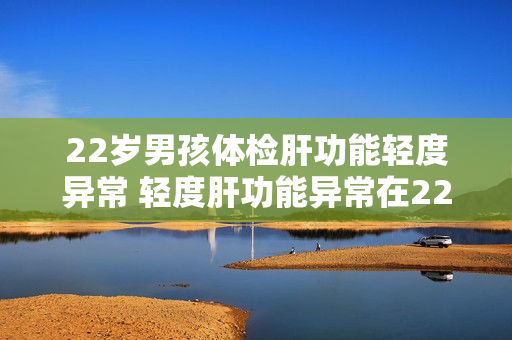 22岁男孩体检肝功能轻度异常 轻度肝功能异常在22岁男性体检中发现