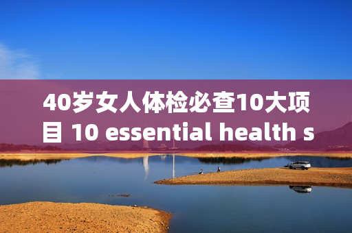 40岁女人体检必查10大项目 10 essential health screenings for women over 40.
