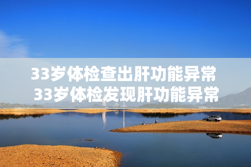 33岁体检查出肝功能异常 33岁体检发现肝功能异常