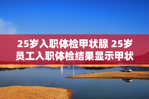 25岁入职体检甲状腺 25岁员工入职体检结果显示甲状腺健康