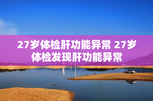 27岁体检肝功能异常 27岁体检发现肝功能异常