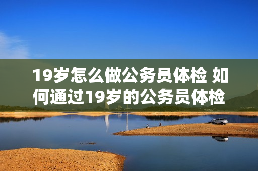 19岁怎么做公务员体检 如何通过19岁的公务员体检？