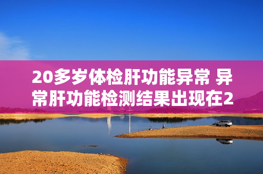 20多岁体检肝功能异常 异常肝功能检测结果出现在20多岁的体检中