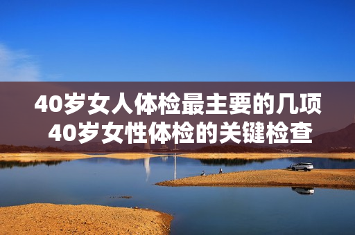 40岁女人体检最主要的几项 40岁女性体检的关键检查项目