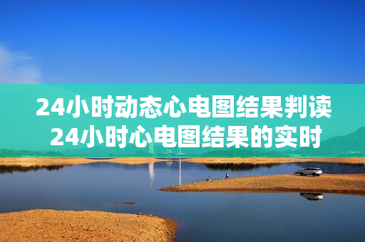 24小时动态心电图结果判读 24小时心电图结果的实时分析