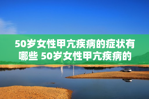50岁女性甲亢疾病的症状有哪些 50岁女性甲亢疾病的症状表现