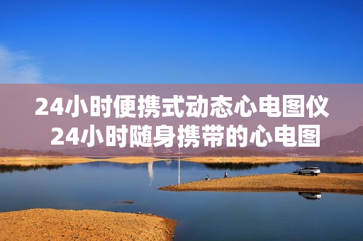 24小时便携式动态心电图仪 24小时随身携带的心电图仪