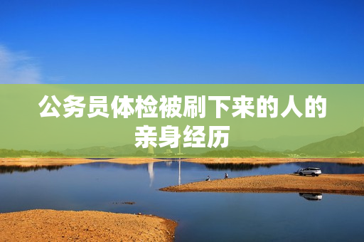 公务员体检被刷下来的人的亲身经历