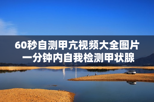 60秒自测甲亢视频大全图片 一分钟内自我检测甲状腺亢进的视频和图片汇总