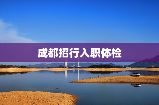 成都招行入职体检