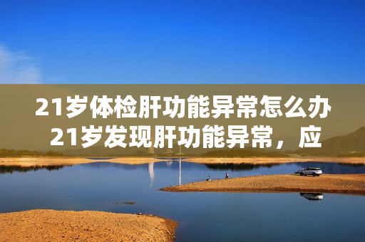 21岁体检肝功能异常怎么办 21岁发现肝功能异常，应该怎么处理？