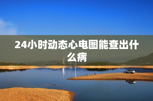 24小时动态心电图能查出什么病