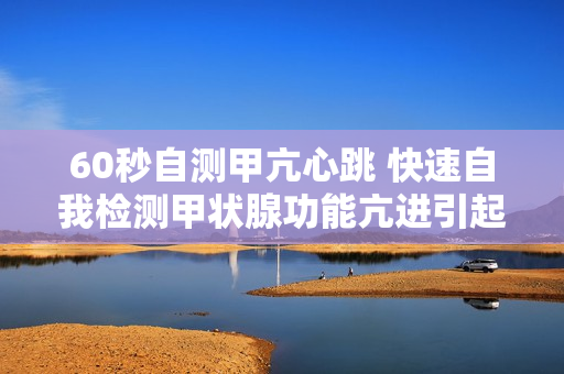60秒自测甲亢心跳 快速自我检测甲状腺功能亢进引起的心跳加速问题