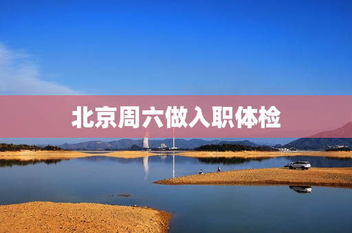 北京周六做入职体检