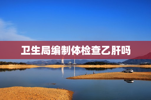 卫生局编制体检查乙肝吗