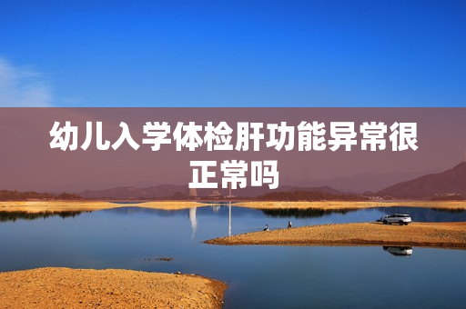 幼儿入学体检肝功能异常很正常吗