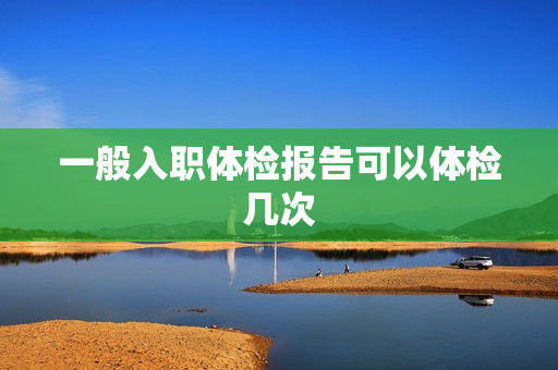 一般入职体检报告可以体检几次